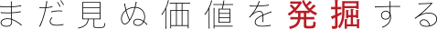 まだ見ぬ価値を発掘する